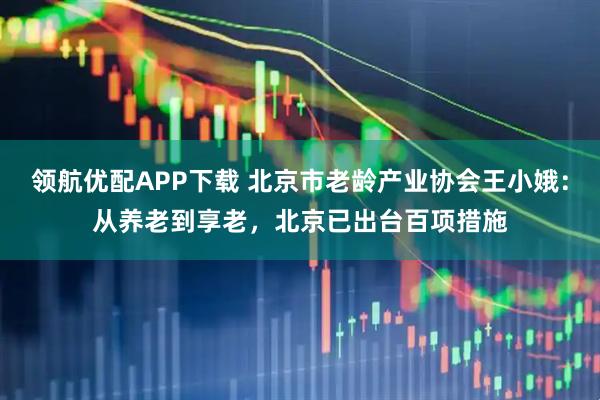 领航优配APP下载 北京市老龄产业协会王小娥：从养老到享老，北京已出台百项措施