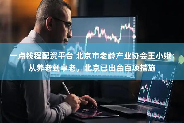 一点钱程配资平台 北京市老龄产业协会王小娥：从养老到享老，北京已出台百项措施