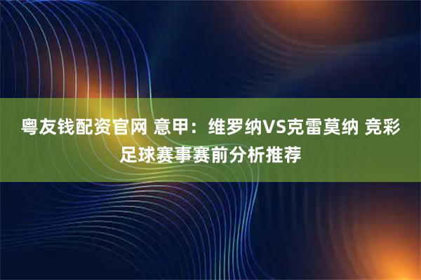 粤友钱配资官网 意甲：维罗纳VS克雷莫纳 竞彩足球赛事赛前分析推荐