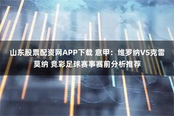 山东股票配资网APP下载 意甲：维罗纳VS克雷莫纳 竞彩足球赛事赛前分析推荐