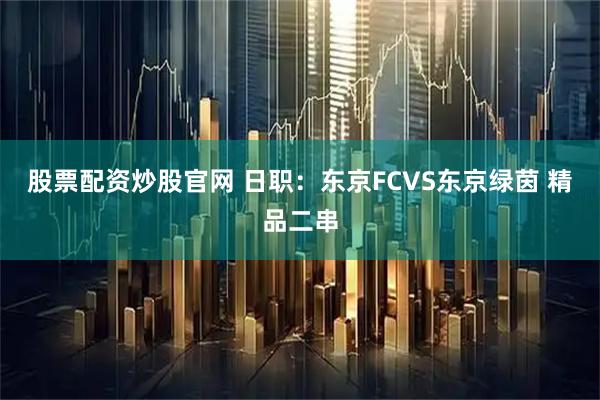 股票配资炒股官网 日职：东京FCVS东京绿茵 精品二串