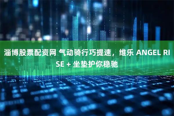 淄博股票配资网 气动骑行巧提速，维乐 ANGEL RISE + 坐垫护你稳驰