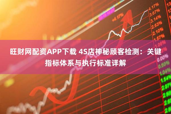 旺财网配资APP下载 4S店神秘顾客检测：关键指标体系与执行标准详解