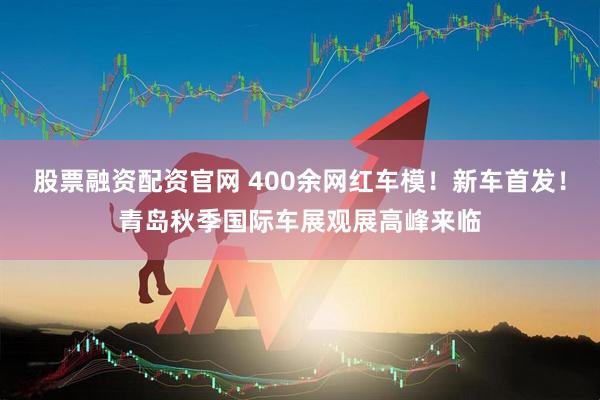 股票融资配资官网 400余网红车模！新车首发！青岛秋季国际车展观展高峰来临