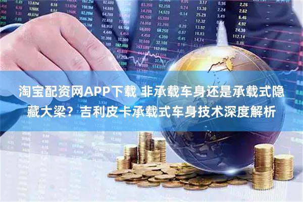 淘宝配资网APP下载 非承载车身还是承载式隐藏大梁？吉利皮卡承载式车身技术深度解析