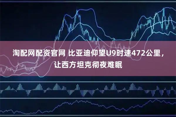淘配网配资官网 比亚迪仰望U9时速472公里，让西方坦克彻夜难眠