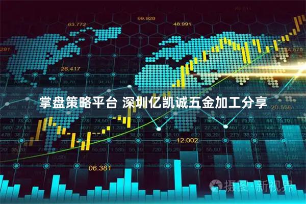 掌盘策略平台 深圳亿凯诚五金加工分享