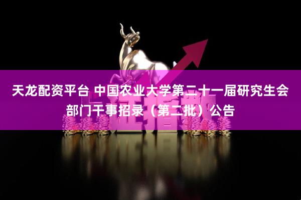 天龙配资平台 中国农业大学第二十一届研究生会部门干事招录（第二批）公告
