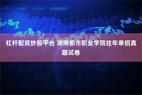 杠杆配资炒股平台 湖南都市职业学院往年单招真题试卷