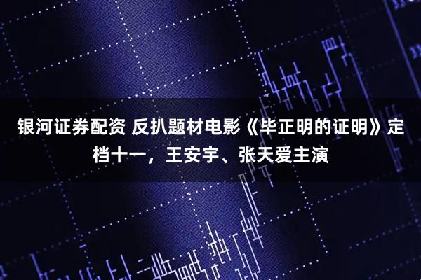 银河证券配资 反扒题材电影《毕正明的证明》定档十一，王安宇、张天爱主演