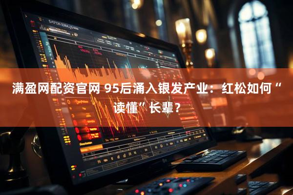 满盈网配资官网 95后涌入银发产业：红松如何“读懂”长辈？