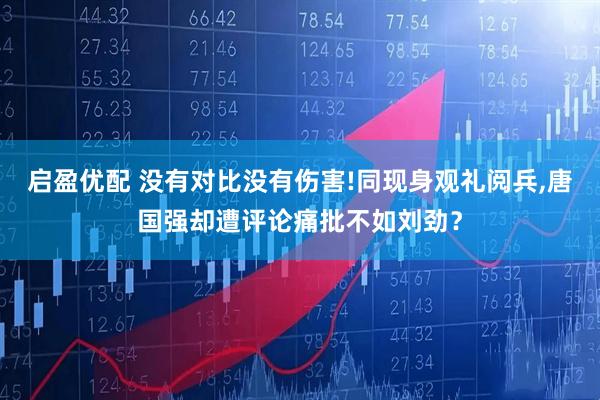 启盈优配 没有对比没有伤害!同现身观礼阅兵,唐国强却遭评论痛批不如刘劲？