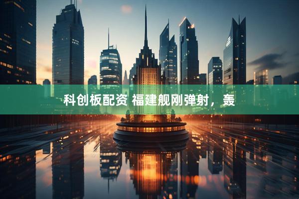 科创板配资 福建舰刚弹射，轰
