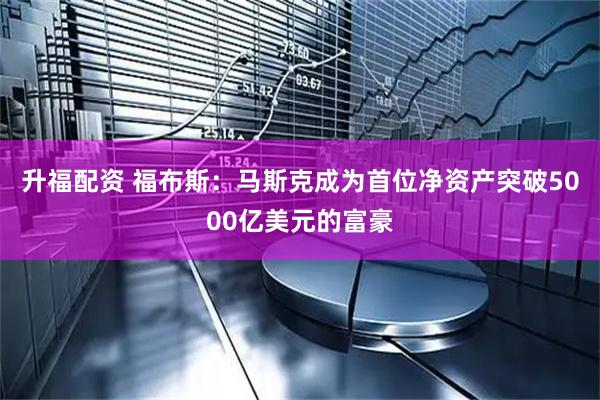 升福配资 福布斯：马斯克成为首位净资产突破5000亿美元的富豪