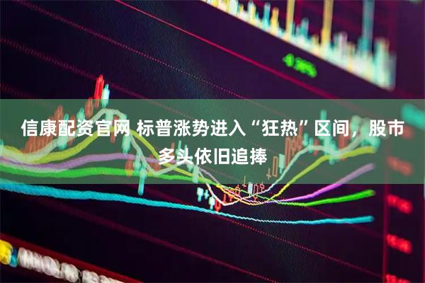信康配资官网 标普涨势进入“狂热”区间，股市多头依旧追捧