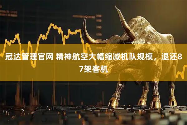 冠达管理官网 精神航空大幅缩减机队规模，退还87架客机