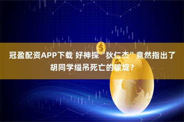 冠盈配资APP下载 好神探“狄仁杰”竟然指出了胡同学缢吊死亡的破绽？