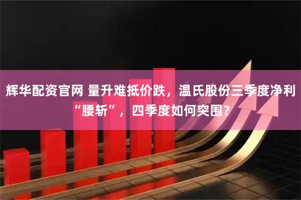 辉华配资官网 量升难抵价跌，温氏股份三季度净利“腰斩”，四季度如何突围？