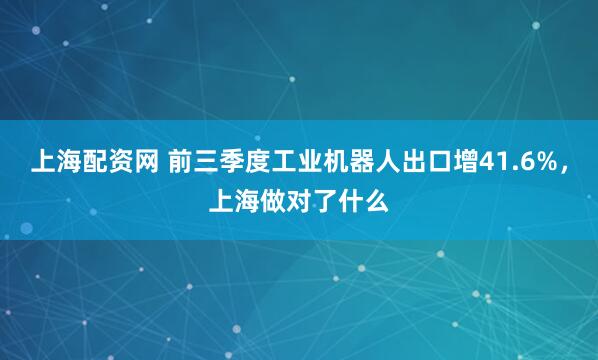 上海配资网 前三季度工业机器人出口增41.6%，上海做对了什么