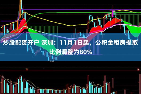 炒股配资开户 深圳：11月1日起，公积金租房提取比例调整为80%