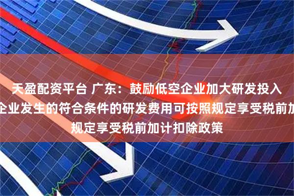 天盈配资平台 广东：鼓励低空企业加大研发投入，对科技型企业发生的符合条件的研发费用可按照规定享受税前加计扣除政策