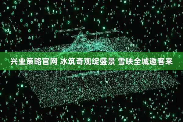 兴业策略官网 冰筑奇观绽盛景 雪映全城邀客来