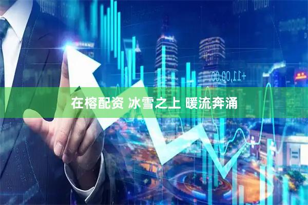 在榕配资 冰雪之上 暖流奔涌