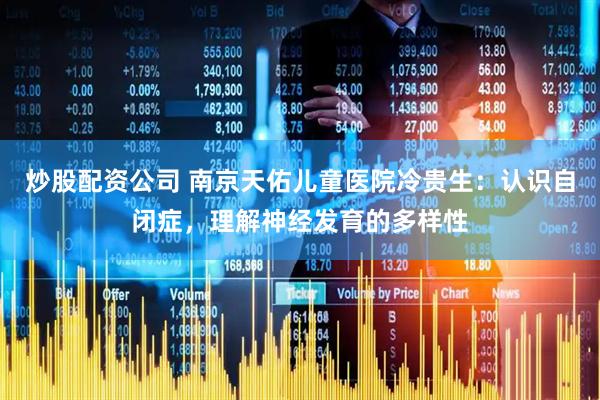 炒股配资公司 南京天佑儿童医院冷贵生：认识自闭症，理解神经发育的多样性