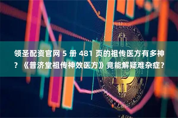 领圣配资官网 5 册 481 页的祖传医方有多神？《普济堂祖传神效医方》竟能解疑难杂症？