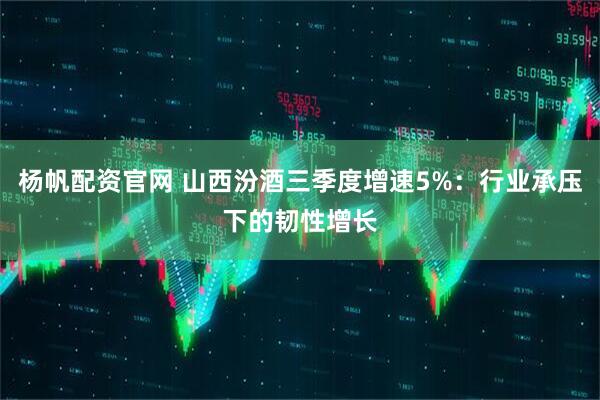 杨帆配资官网 山西汾酒三季度增速5%：行业承压下的韧性增长
