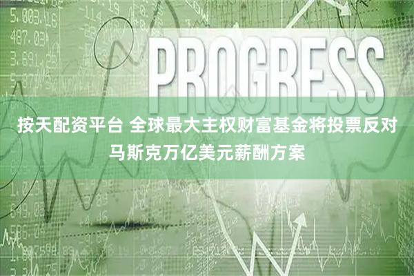 按天配资平台 全球最大主权财富基金将投票反对马斯克万亿美元薪酬方案