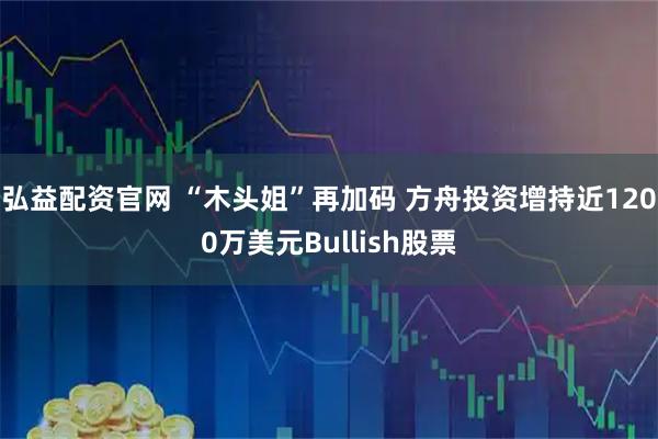 弘益配资官网 “木头姐”再加码 方舟投资增持近1200万美元Bullish股票