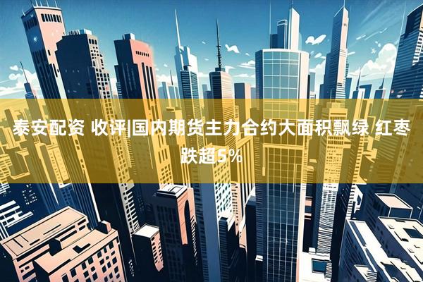 泰安配资 收评|国内期货主力合约大面积飘绿 红枣跌超5%