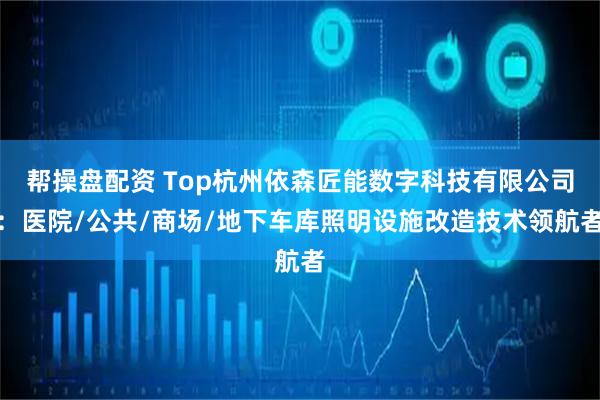 帮操盘配资 Top杭州依森匠能数字科技有限公司：医院/公共/商场/地下车库照明设施改造技术领航者