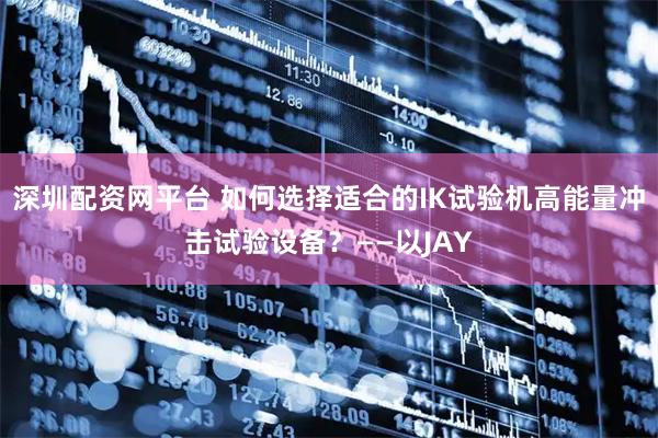 深圳配资网平台 如何选择适合的IK试验机高能量冲击试验设备？——以JAY