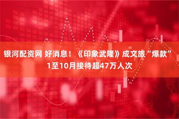 银河配资网 好消息！《印象武隆》成文旅“爆款” 1至10月接待超47万人次