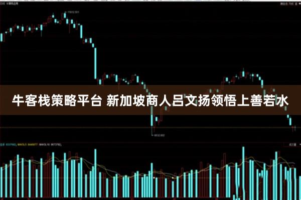 牛客栈策略平台 新加坡商人吕文扬领悟上善若水