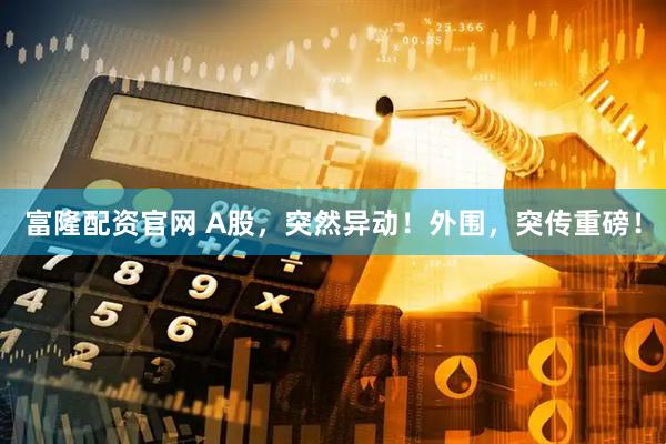 富隆配资官网 A股，突然异动！外围，突传重磅！