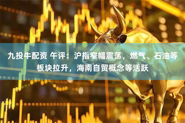 九投牛配资 午评：沪指窄幅震荡，燃气、石油等板块拉升，海南自贸概念等活跃