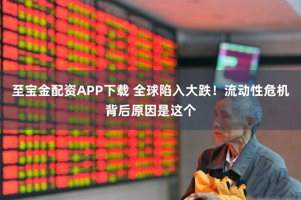至宝金配资APP下载 全球陷入大跌！流动性危机背后原因是这个