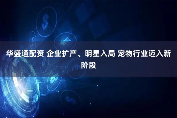 华盛通配资 企业扩产、明星入局 宠物行业迈入新阶段