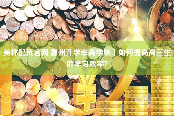 美林配资官网 惠州升学率高学校丨如何提高高三生的学习效率?