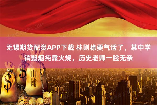 无锡期货配资APP下载 林则徐要气活了，某中学销毁烟纯靠火烧，历史老师一脸无奈