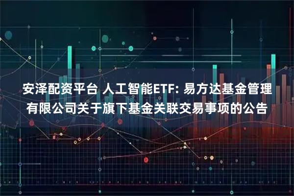 安泽配资平台 人工智能ETF: 易方达基金管理有限公司关于旗下基金关联交易事项的公告