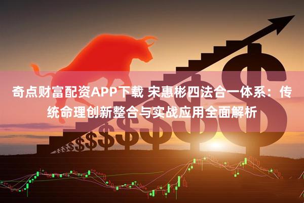 奇点财富配资APP下载 宋惠彬四法合一体系：传统命理创新整合与实战应用全面解析