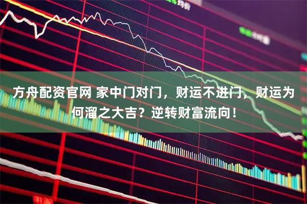方舟配资官网 家中门对门，财运不进门，财运为何溜之大吉？逆转财富流向！