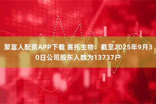 聚富人配资APP下载 赛托生物：截至2025年9月30日公司股东人数为13737户