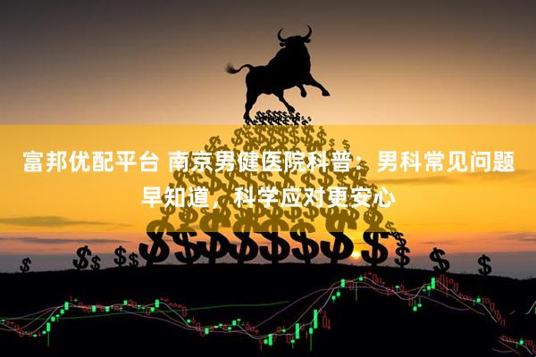 富邦优配平台 南京男健医院科普：男科常见问题早知道，科学应对更安心
