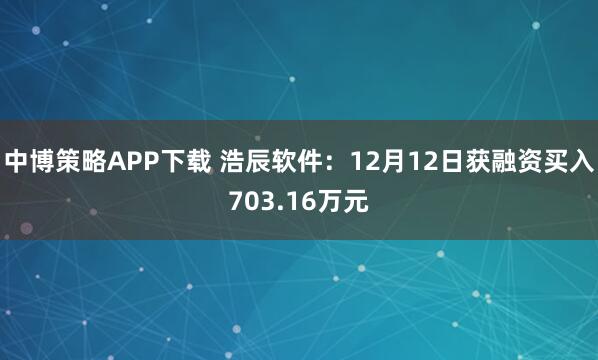 中博策略APP下载 浩辰软件：12月12日获融资买入703.16万元