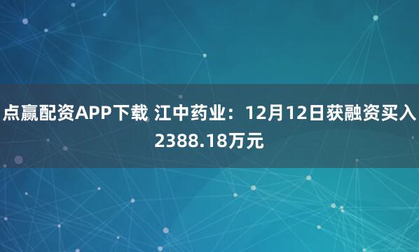 点赢配资APP下载 江中药业：12月12日获融资买入2388.18万元